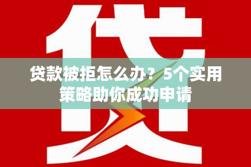 东西湖贷款被拒怎么办？5个实用策略助你成功申请