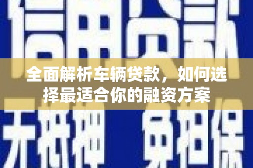 东西湖全面解析车辆贷款，如何选择最适合你的融资方案