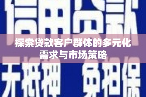 东西湖探索贷款客户群体的多元化需求与市场策略