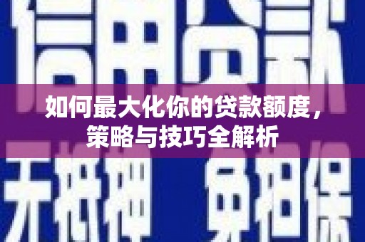东西湖如何最大化你的贷款额度，策略与技巧全解析