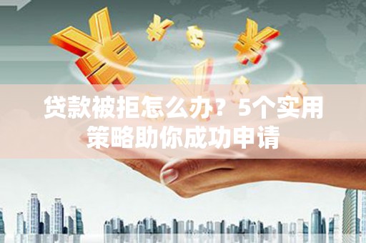 东西湖贷款被拒怎么办？5个实用策略助你成功申请