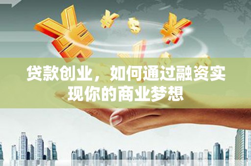 东西湖贷款创业，如何通过融资实现你的商业梦想