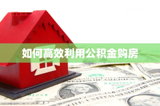 东西湖如何高效利用公积金购房