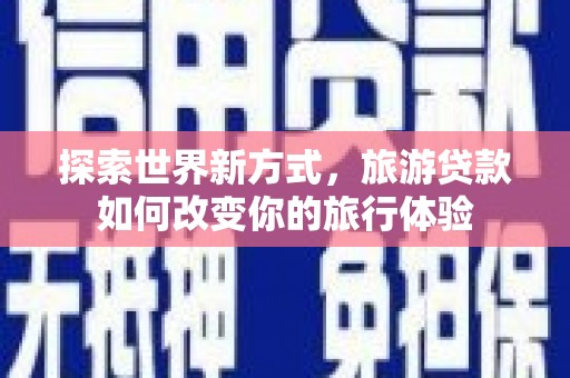 东西湖探索世界新方式，旅游贷款如何改变你的旅行体验