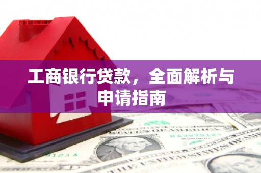 东西湖工商银行贷款，全面解析与申请指南