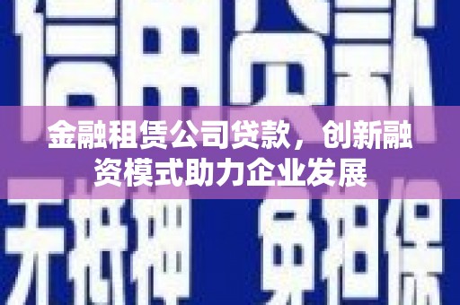 东西湖金融租赁公司贷款，创新融资模式助力企业发展